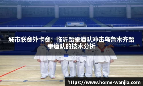 城市联赛外卡赛：临沂跆拳道队冲击乌鲁木齐跆拳道队的技术分析
