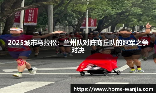 2025城市马拉松：兰州队对阵商丘队的冠军之争对决