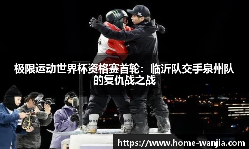 极限运动世界杯资格赛首轮：临沂队交手泉州队的复仇战之战