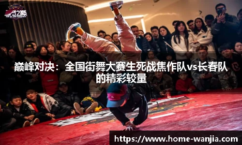 巅峰对决：全国街舞大赛生死战焦作队vs长春队的精彩较量