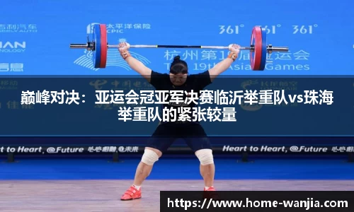 巅峰对决：亚运会冠亚军决赛临沂举重队vs珠海举重队的紧张较量