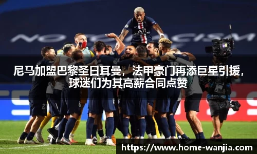 尼马加盟巴黎圣日耳曼，法甲豪门再添巨星引援，球迷们为其高薪合同点赞